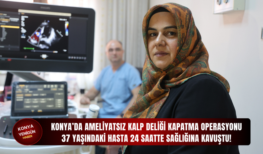 Konya’da ameliyatsız kalp deliği kapatma operasyonu: 37 yaşındaki hasta 24 saatte sağlığına kavuştu!
