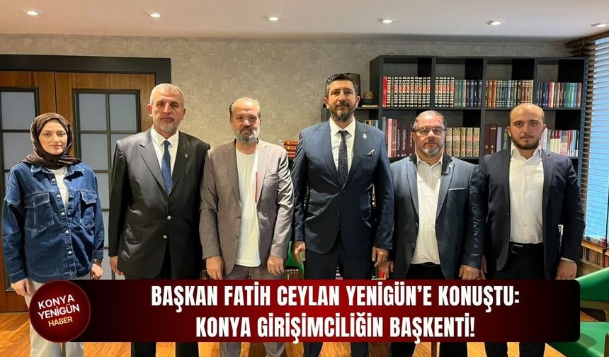 Başkan Fatih Ceylan Yenigün’e konuştu: Konya girişimciliğin başkenti!