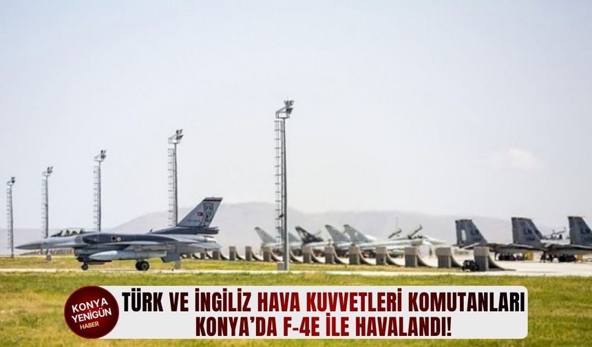 Türk ve İngiliz hava kuvvetleri komutanları Konya’da F-4E i̇le havalandı!