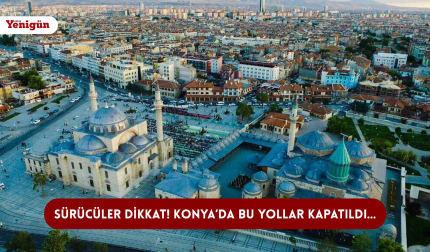 Sürücüler dikkat! Konya’da bu yollar kapatıldı…