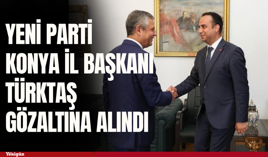 YENİ Parti Konya İl Başkanı Türktaş gözaltına alındı