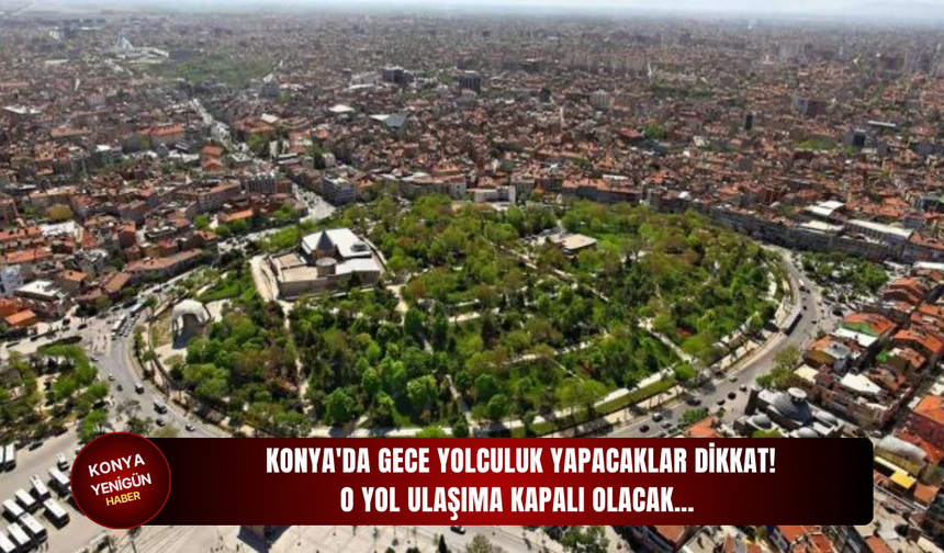 Konya'da gece yolculuk yapacaklar dikkat! O yol ulaşıma kapalı olacak…