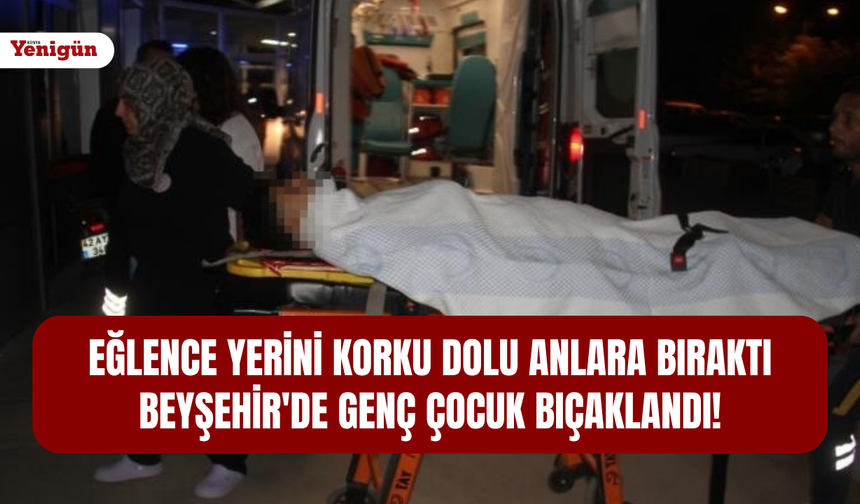 Eğlence yerini korku dolu anlara bıraktı: Beyşehir'de genç çocuk bıçaklandı!
