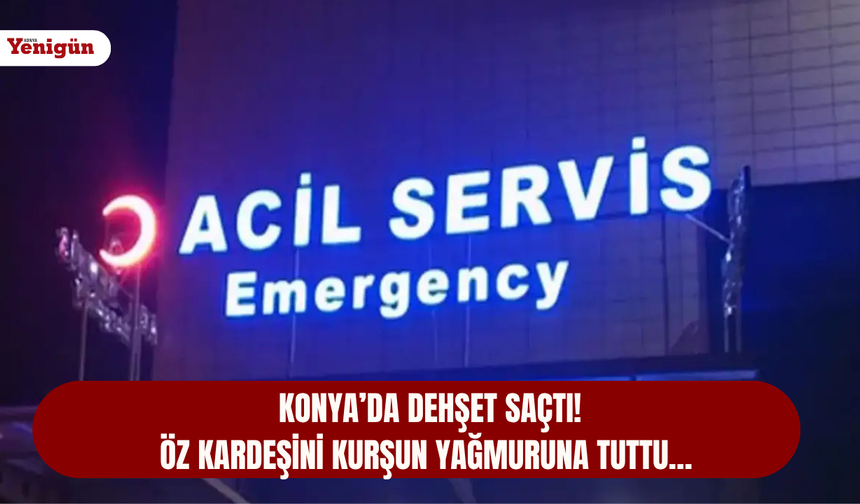 Konya’da dehşet saçtı! Öz kardeşini kurşun yağmuruna tuttu…