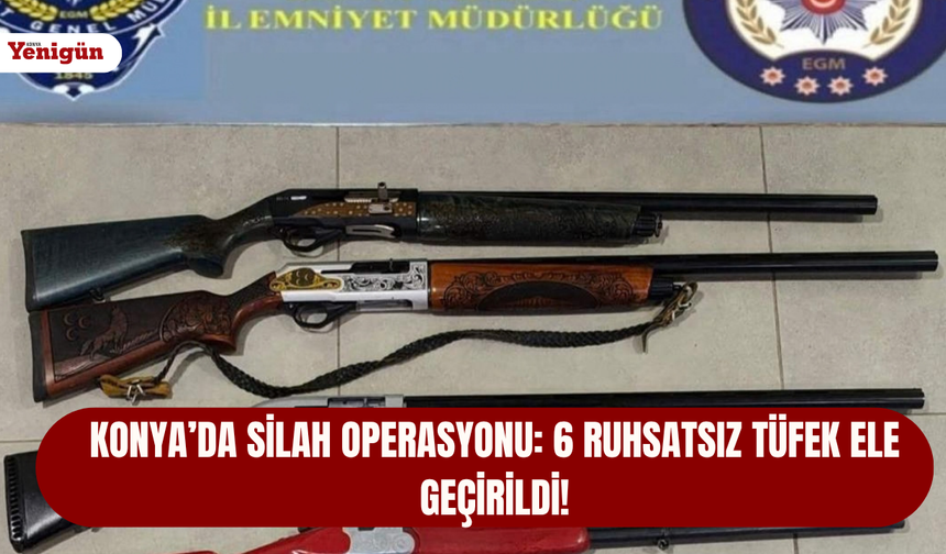 Konya’da silah operasyonu: 6 ruhsatsız tüfek ele geçirildi!