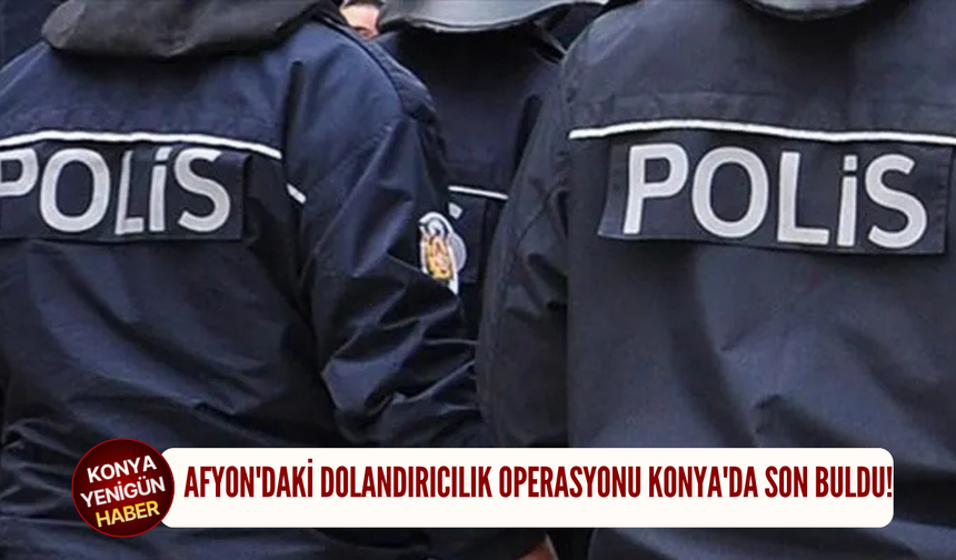 Afyon'daki dolandırıcılık operasyonu Konya'da son buldu!