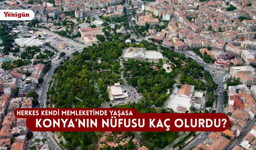 Herkes kendi memleketinde yaşasa Konya'nın nüfusu kaç olurdu?