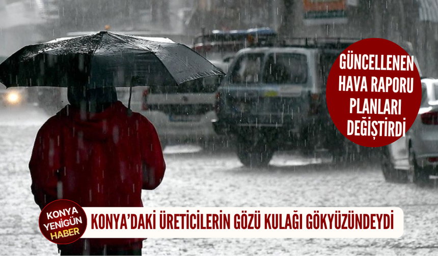 Konya’daki üreticilerin gözü kulağı gökyüzündeydi: Güncellenen hava raporu planları değiştirdi
