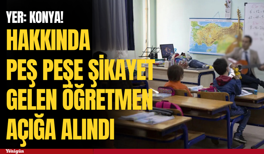 Konya’da hakkında peş peşe şikayet gelen öğretmen açığa alındı