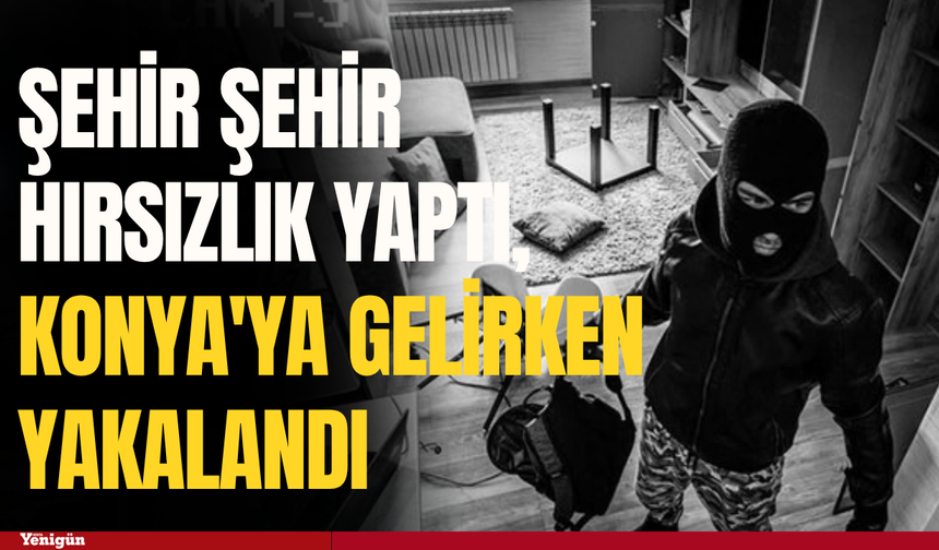 Şehir şehir hırsızlık yaptı, Konya'ya gelirken yakalandı