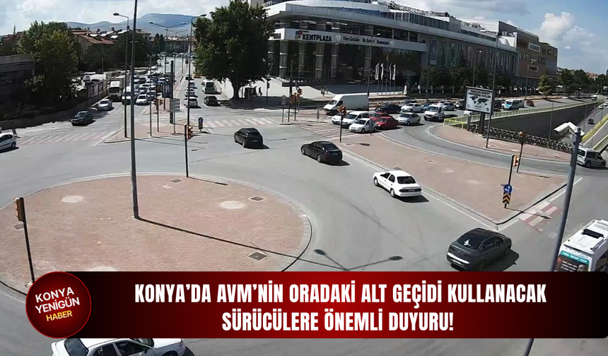 Konya’da AVM’nin oradaki alt geçidi kullanacak sürücülere önemli duyuru!