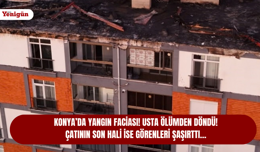 Konya’da yangın faciası! Usta ölümden döndü! Çatının son hali ise görenleri şaşırttı…