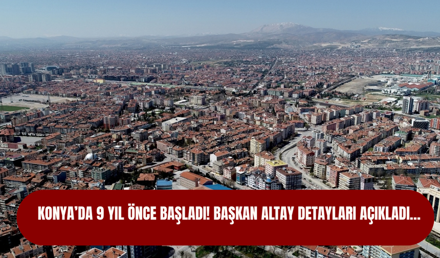 Konya’da 9 yıl önce başladı! Başkan Altay detayları açıkladı…