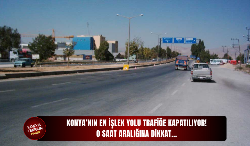 Konya’nın en işlek yolu trafiğe kapatılıyor! O saat aralığına dikkat…