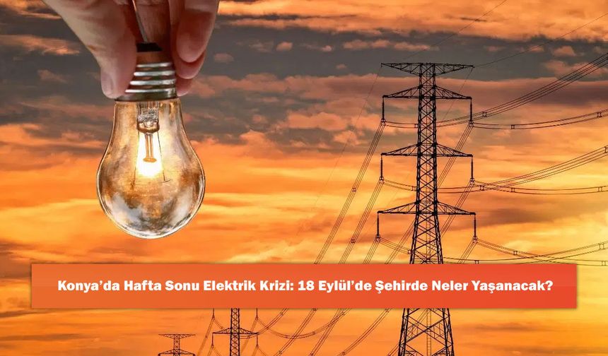 Konya’da Hafta Sonu Elektrik Krizi: 18 Eylül’de Şehirde Neler Yaşanacak?