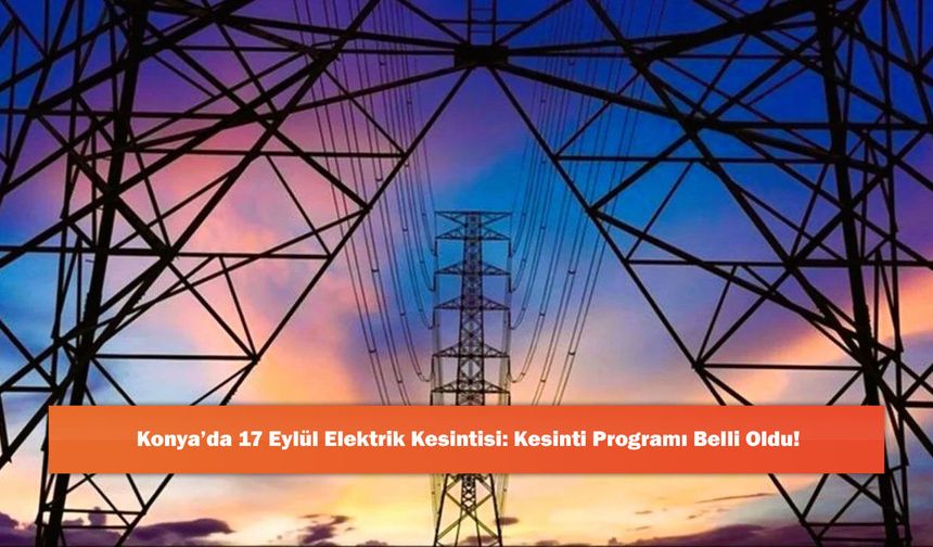 Konya’da 17 Eylül Elektrik Kesintisi: Kesinti Programı Belli Oldu!