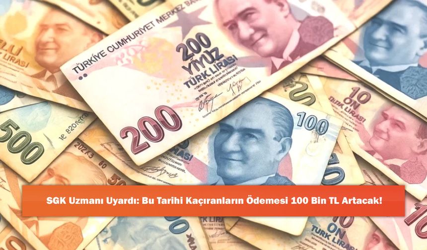 SGK Uzmanı Uyardı: Bu Tarihi Kaçıranların Ödemesi 100 Bin TL Artacak!