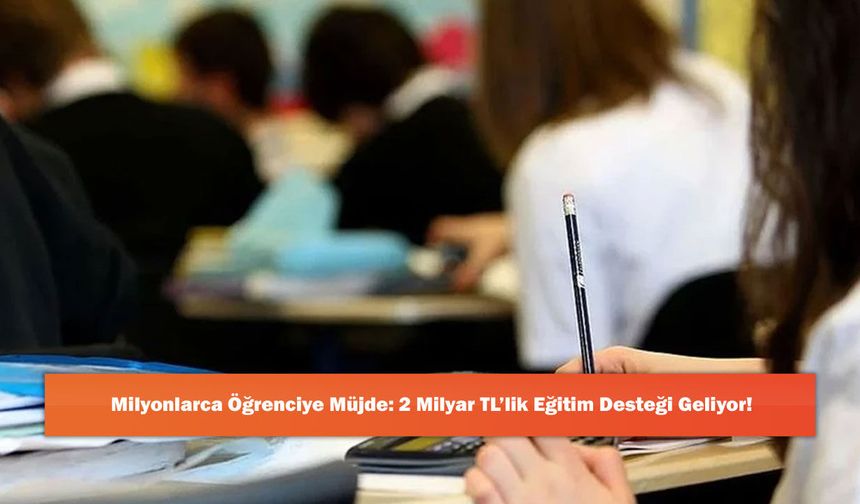 Milyonlarca Öğrenciye Müjde: 2 Milyar TL’lik Eğitim Desteği Geliyor!