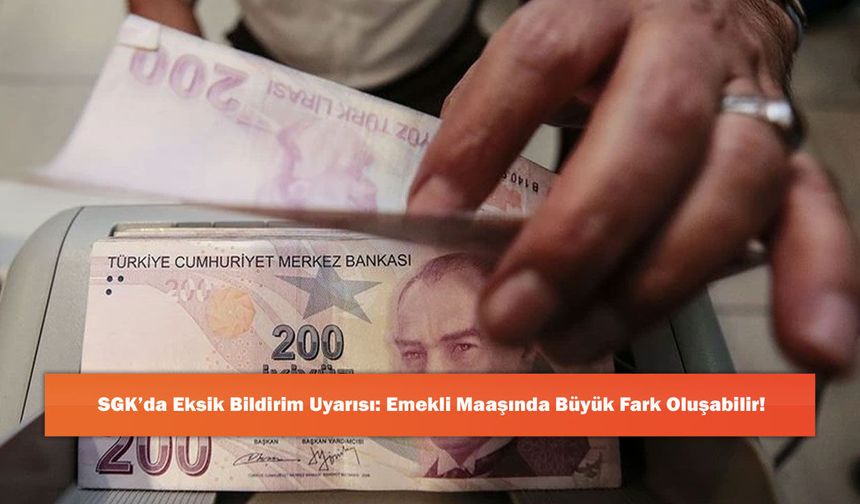 SGK’da Eksik Bildirim Uyarısı: Emekli Maaşında Büyük Fark Oluşabilir!