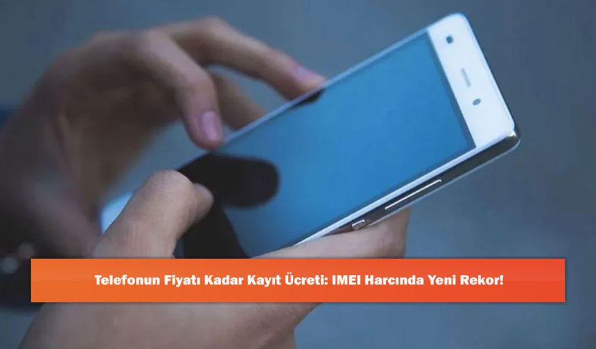 Telefonun Fiyatı Kadar Kayıt Ücreti: IMEI Harcında Yeni Rekor!