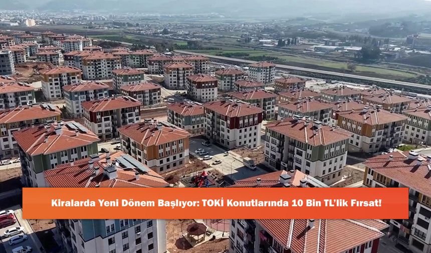 Kiralarda Yeni Dönem Başlıyor: TOKİ Konutlarında 10 Bin TL’lik Fırsat!