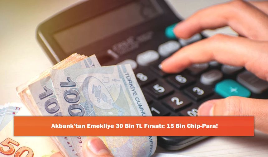 Akbank’tan Emekliye 30 Bin TL Fırsatı: 15 Bin Chip-Para!