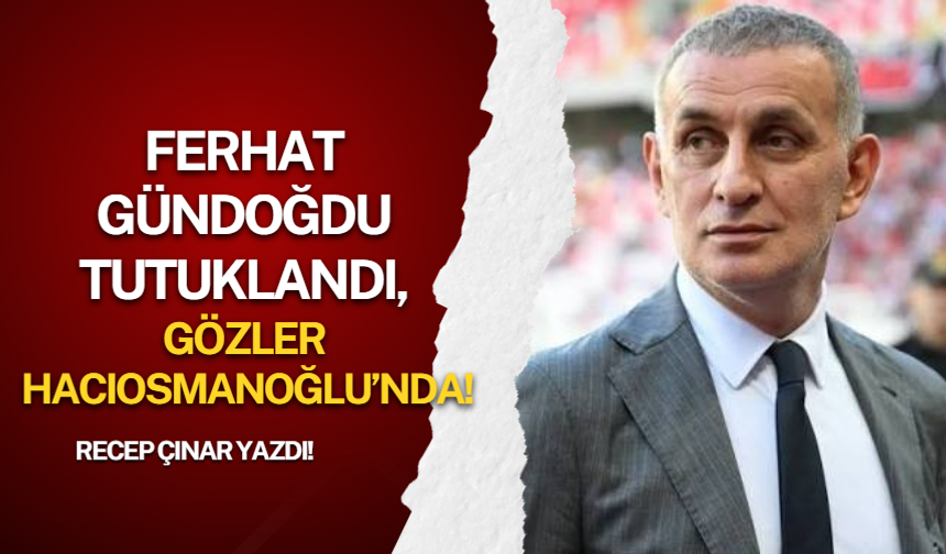 Ferhat Gündoğdu tutuklandı, gözler Hacıosmanoğlu’nda!