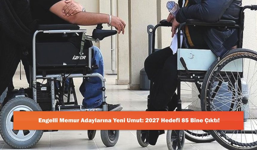 Engelli Memur Adaylarına Yeni Umut: 2027 Hedefi 85 Bine Çıktı!