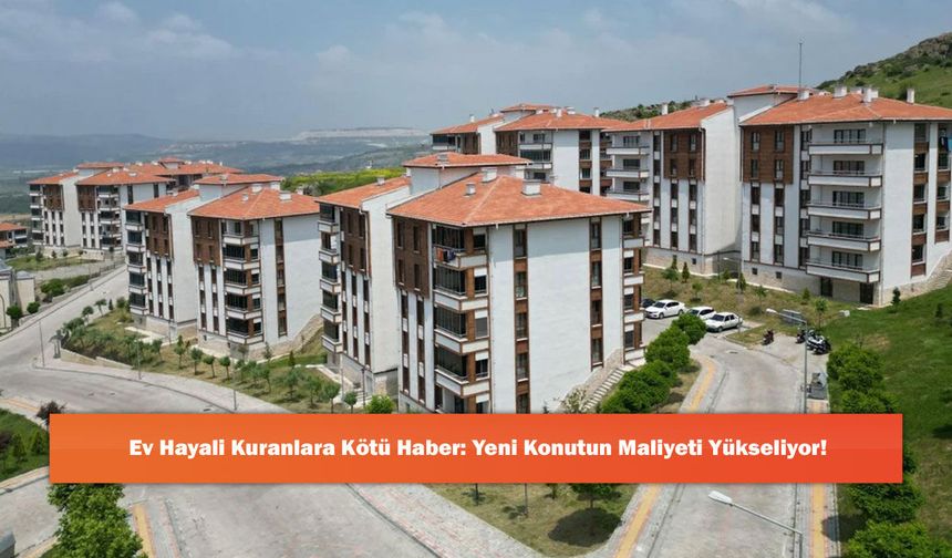 Ev Hayali Kuranlara Kötü Haber: Yeni Konutun Maliyeti Yükseliyor!