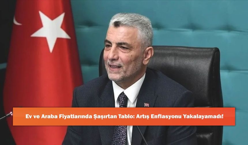 Ev ve Araba Fiyatlarında Şaşırtan Tablo: Artış Enflasyonu Yakalayamadı!
