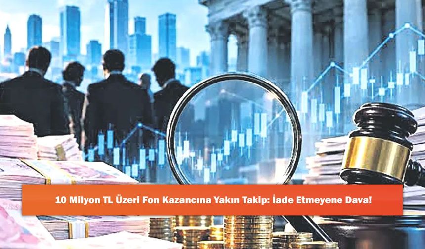 10 Milyon TL Üzeri Fon Kazancına Yakın Takip: İade Etmeyene Dava!