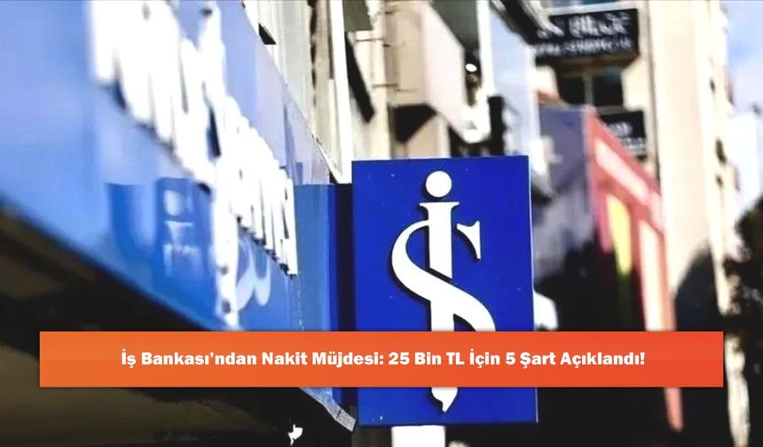 İş Bankası’ndan Nakit Müjdesi: 25 Bin TL İçin 5 Şart Açıklandı!