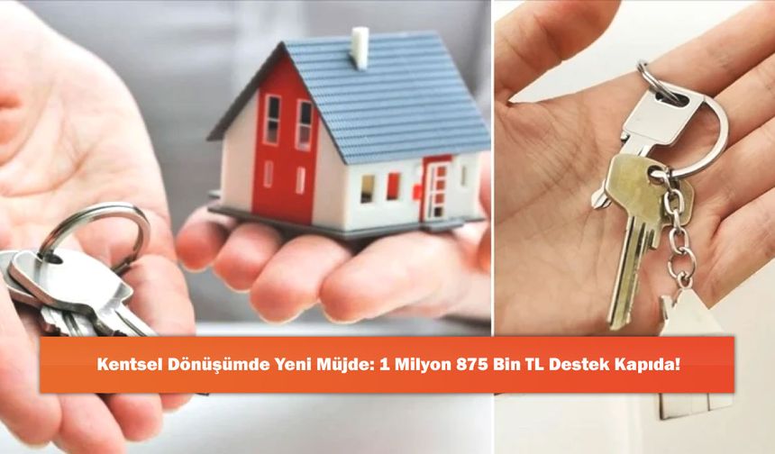 Kentsel Dönüşümde Yeni Müjde: 1 Milyon 875 Bin TL Destek Kapıda!