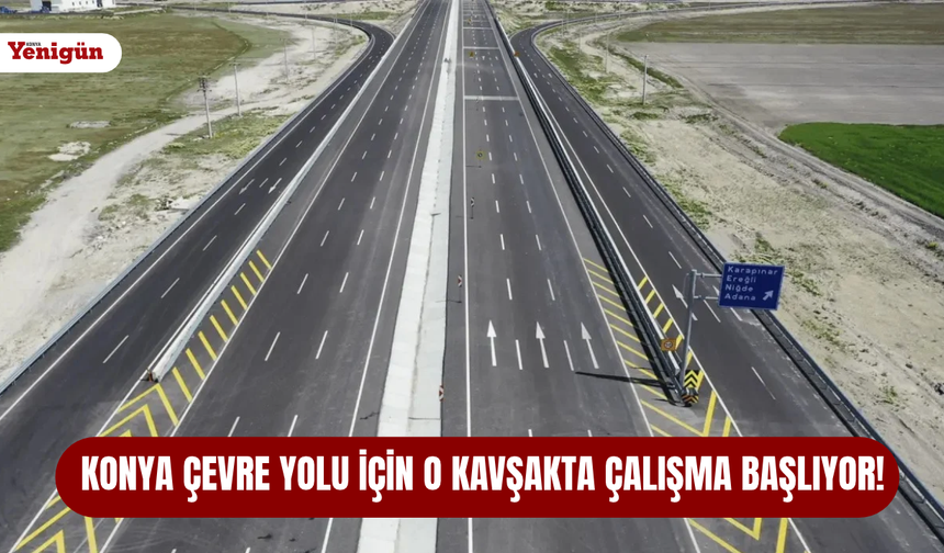 Konya Çevre Yolu için o kavşakta çalışma başlıyor!