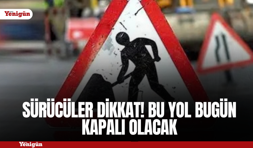Sürücüler dikkat! Bu yol bugün kapalı olacak