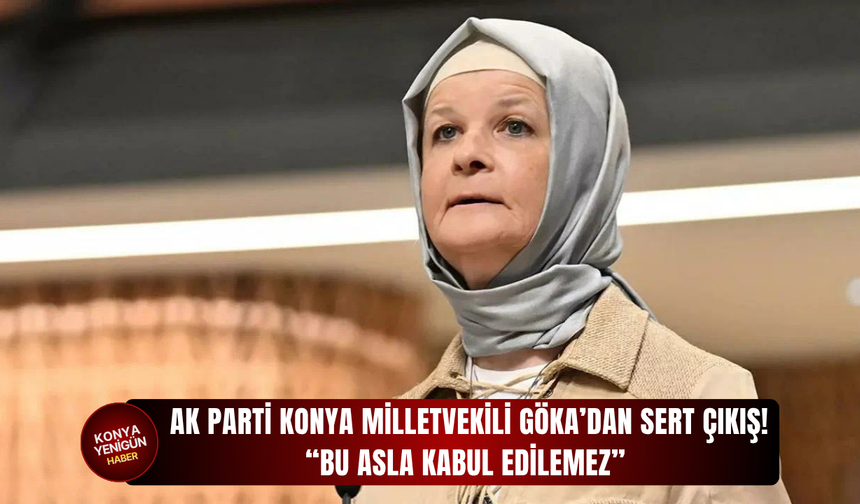AK Parti Konya Milletvekili Göka’dan sert çıkış! “Bu asla kabul edilemez”