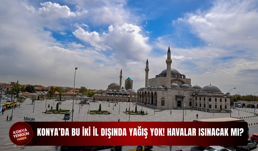 Konya’da bu iki il dışında yağış yok! Havalar ısınacak mı?