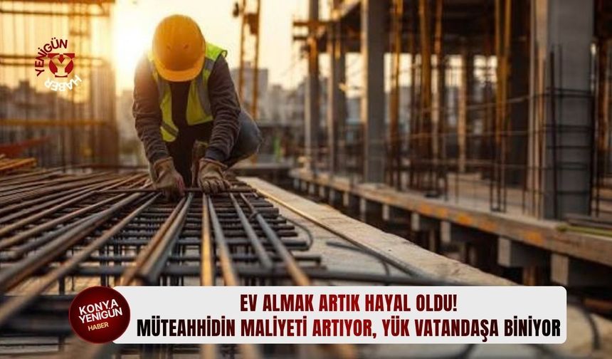 Müteahhidin maliyeti artıyor, yük vatandaşa biniyor