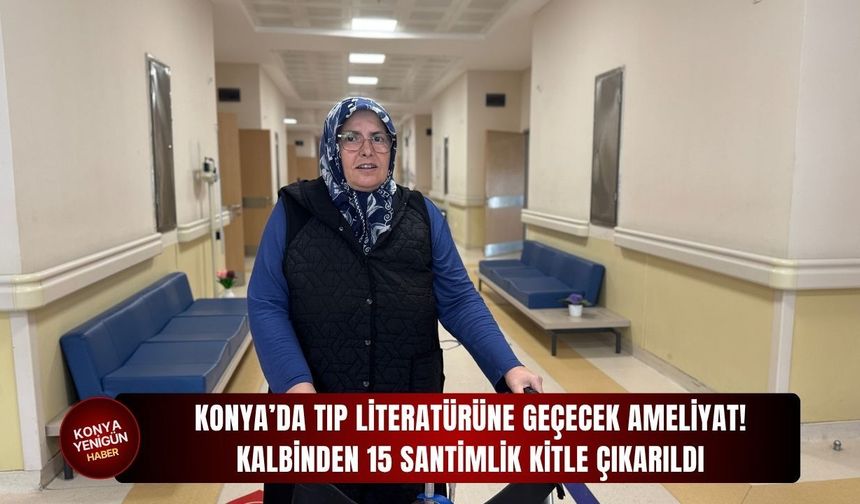 Konya’da tıp literatürüne geçecek ameliyat: Kalbinden 15 santimlik kitle çıkarıldı!