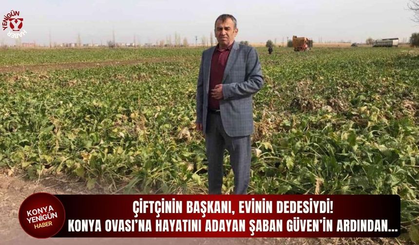 Konya Ovası’na hayatını adayan Şaban Güven’in ardından...