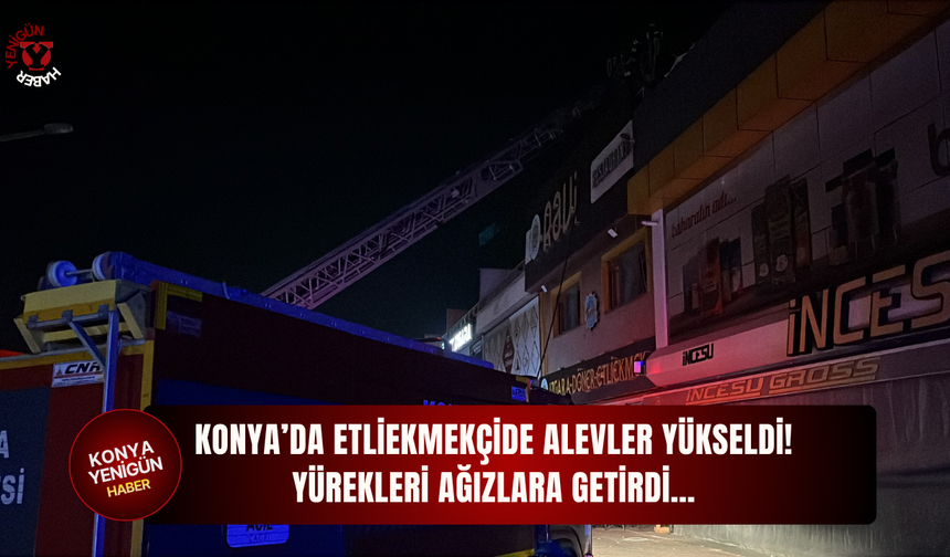 Konya’da etliekmekçide alevler yükseldi! Yürekleri ağızlara getirdi…