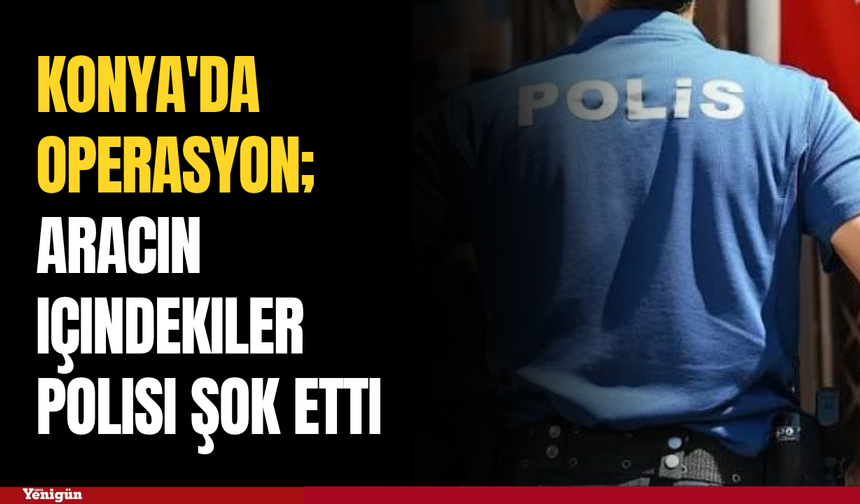 Konya'da operasyon; Aracın içindekiler polisi şok etti
