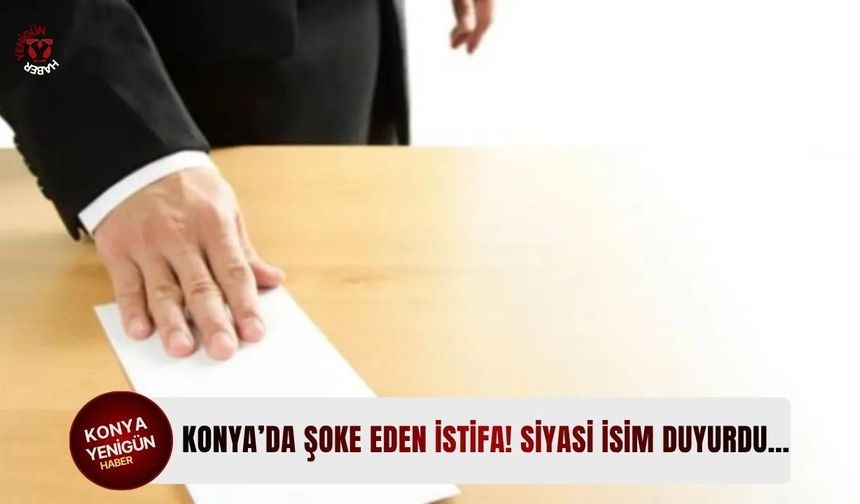 Konya’da şoke eden istifa! Siyasi isim duyurdu…