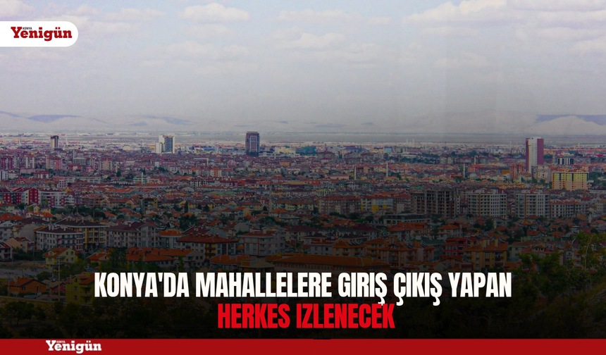 Konya'da mahallelere giriş çıkış yapan herkes izlenecek