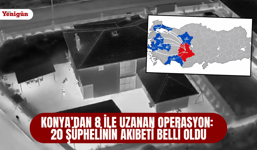 Konya’dan 8 ile uzanan operasyon: 20 şüphelinin akıbeti belli oldu