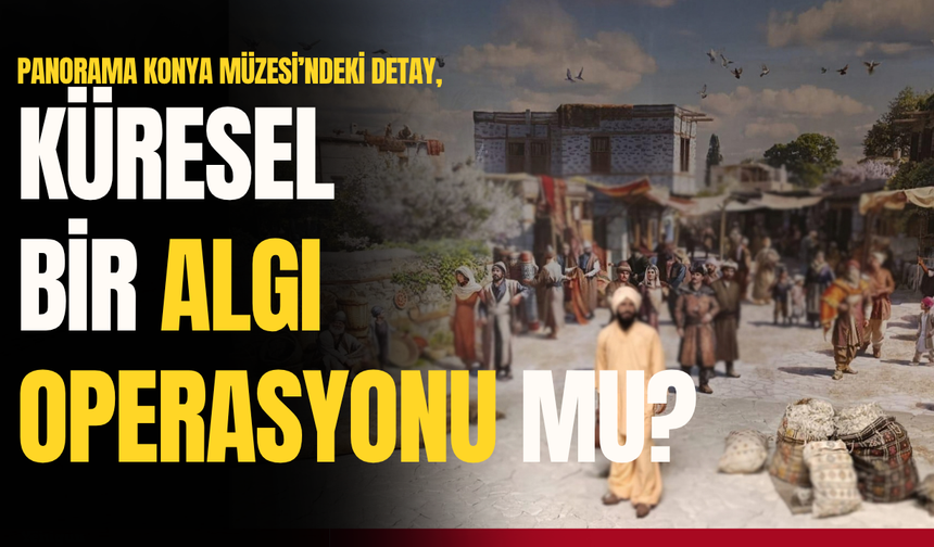 Panorama Konya Müzesi’ndeki detay, algı operasyonu mu?