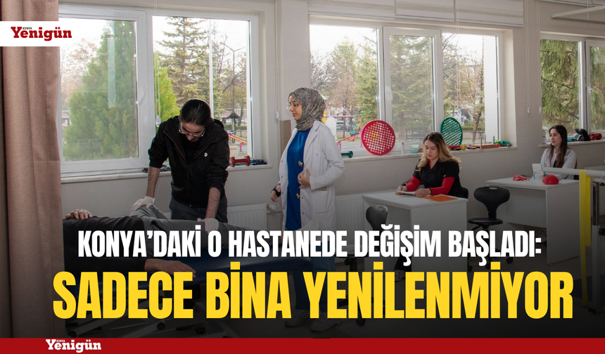 Konya’daki o hastanede değişim başladı: Sadece bina yenilenmiyor