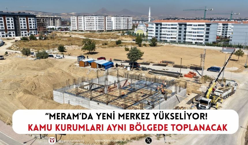 Meram’da yeni merkez yükseliyor! Kamu kurumları aynı bölgede toplanacak