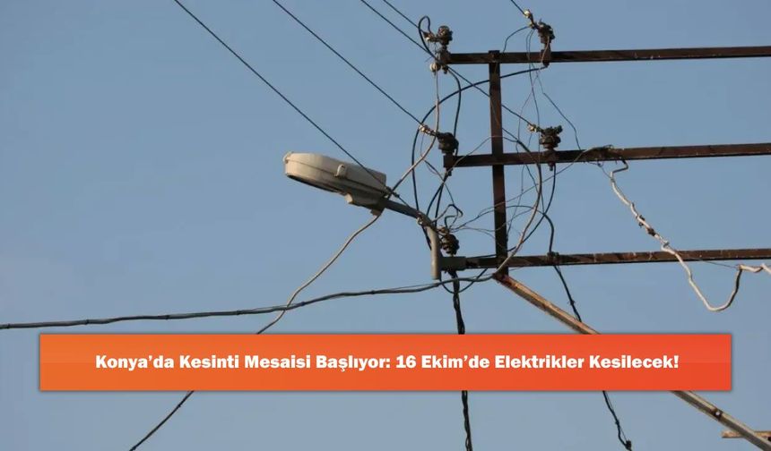 Konya’da Kesinti Mesaisi Başlıyor: 16 Ekim’de Elektrikler Kesilecek!
