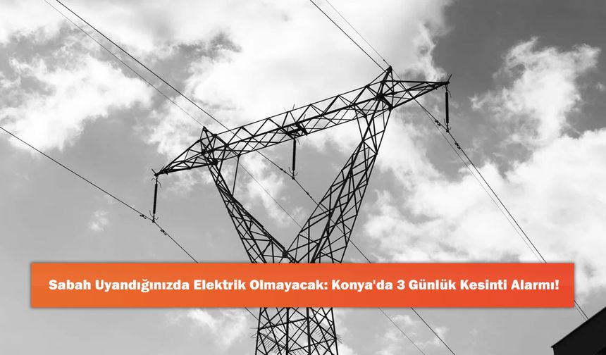 Sabah Uyandığınızda Elektrik Olmayacak: Konya'da 3 Günlük Kesinti Alarmı!
